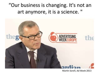 “Our	
  business	
  is	
  changing.	
  It's	
  not	
  an	
  
art	
  anymore,	
  it	
  is	
  a	
  science.	
  "	
  
	
  

Mar=n	
  Sorell,	
  Ad	
  Week	
  2013	
  

 