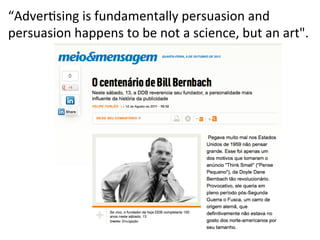 “Adver=sing	
  is	
  fundamentally	
  persuasion	
  and	
  
persuasion	
  happens	
  to	
  be	
  not	
  a	
  science,	
  but	
  an	
  art".	
  

 