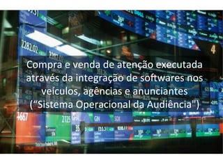 Compra	
  e	
  venda	
  de	
  atenção	
  executada	
  
através	
  da	
  integração	
  de	
  so|wares	
  nos	
  
veículos,	
  agências	
  e	
  anunciantes	
  
(“Sistema	
  Operacional	
  da	
  Audiência")	
  	
  

 