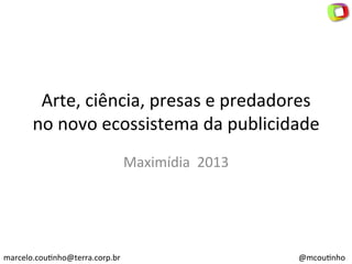 Arte,	
  ciência,	
  presas	
  e	
  predadores	
  
no	
  novo	
  ecossistema	
  da	
  publicidade	
  
Maximídia	
  	
  2013	
  
	
  

marcelo.cou=nho@terra.corp.br	
  

@mcou=nho	
  

 