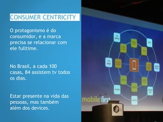 CONSUMER CENTRICITY
O protagonismo é do
consumidor, e a marca
precisa se relacionar com
ele fulltime.
No Brasil, a cada 100
casas, 84 assistem tv todos
os dias.
Estar presente na vida das
pessoas, mas também
além dos devices.
 