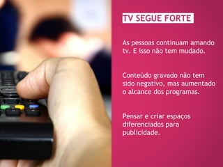 TV SEGUE FORTE
As pessoas continuam amando
tv. E isso não tem mudado.
Conteúdo gravado não tem
sido negativo, mas aumentado
o alcance dos programas.
Pensar e criar espaços
diferenciados para
publicidade.
 