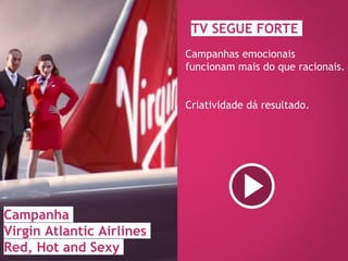 TV SEGUE FORTE
Campanhas emocionais
funcionam mais do que racionais.
Criatividade dá resultado.
https://www.youtube.com/watch?v=Hbib-A6NpW8
Campanha
Virgin Atlantic Airlines
Red, Hot and Sexy
 