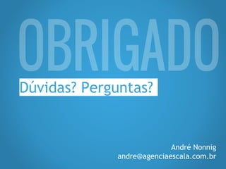 Dúvidas? Perguntas?
André Nonnig
andre@agenciaescala.com.br
 