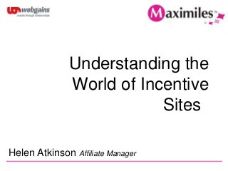 Understanding the
World of Incentive
Sites
Helen Atkinson Affiliate Manager
 