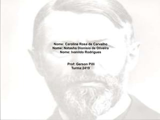 Nome: Caroline Rosa de Carvalho 
Nome: Natasha Dionisio de Oliveira 
Nome: Ivanildo Rodrigues 
Prof: Gerson Pilli 
Turma:2419 
 