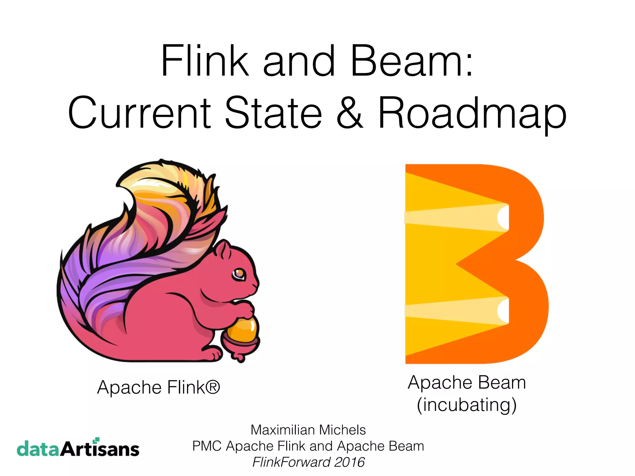 Flink and Beam:
Current State & Roadmap
Maximilian Michels
PMC Apache Flink and Apache Beam
FlinkForward 2016
Apache Flink® Apache Beam
(incubating)
 