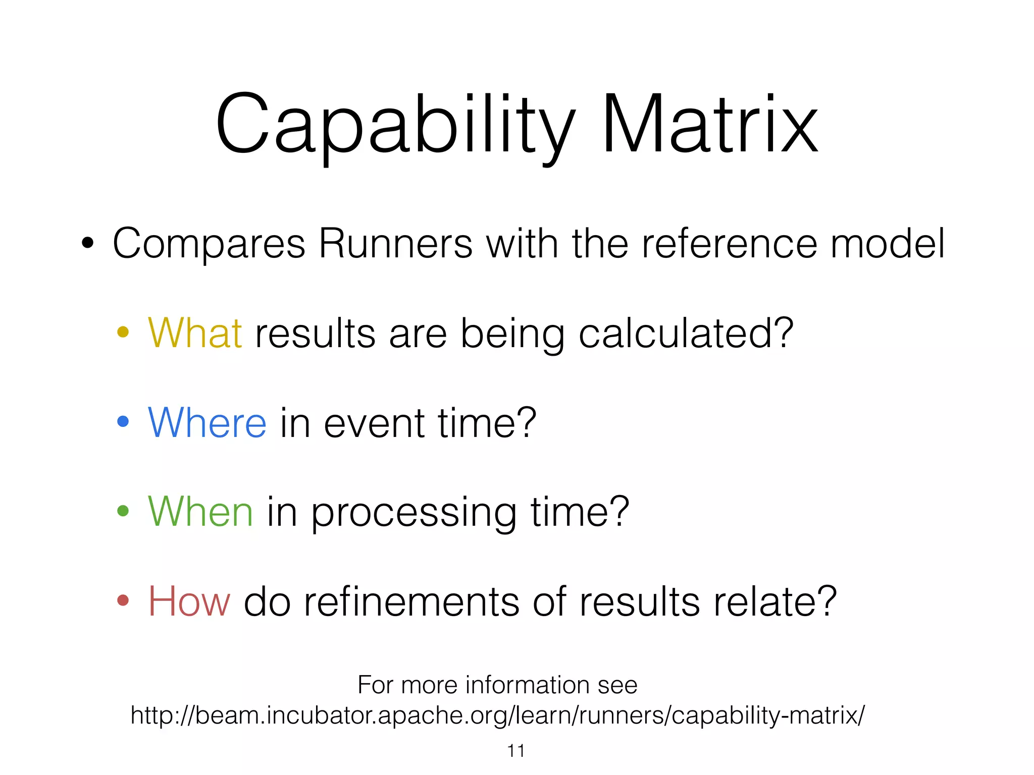Capability Matrix
• Compares Runners with the reference model
• What results are being calculated?
• Where in event time?
• When in processing time?
• How do reﬁnements of results relate?
11
For more information see
http://beam.incubator.apache.org/learn/runners/capability-matrix/
 