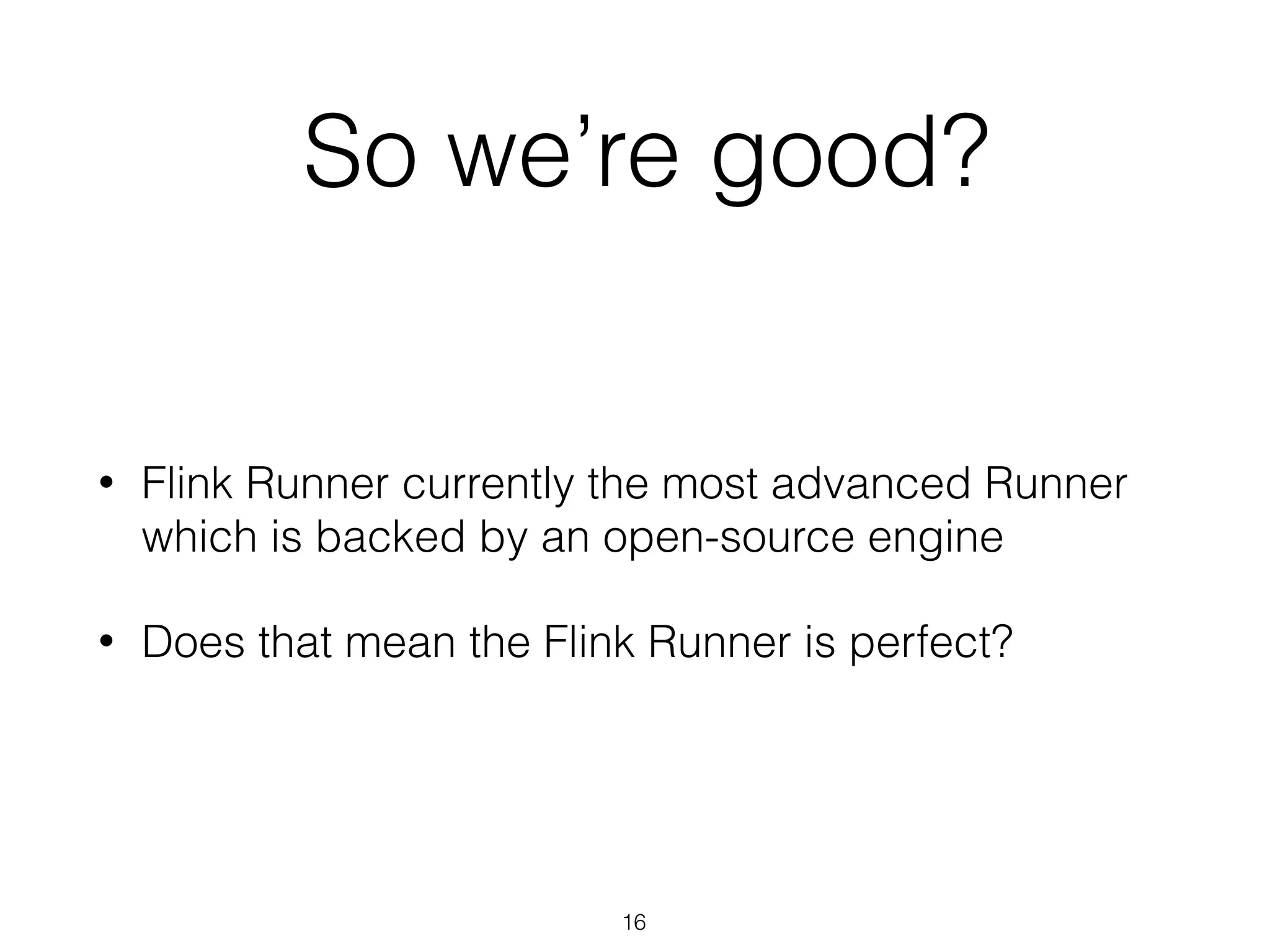 So we’re good?
• Flink Runner currently the most advanced Runner
which is backed by an open-source engine
• Does that mean the Flink Runner is perfect?
16
 