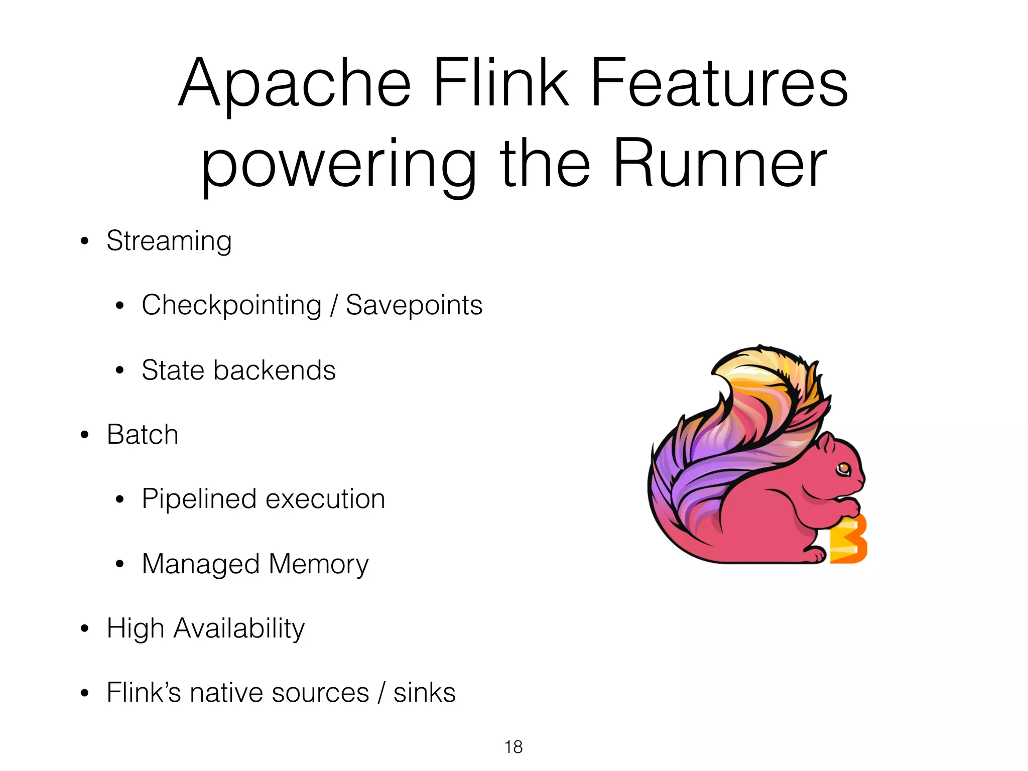 Apache Flink Features
powering the Runner
• Streaming
• Checkpointing / Savepoints
• State backends
• Batch
• Pipelined execution
• Managed Memory
• High Availability
• Flink’s native sources / sinks
18
 