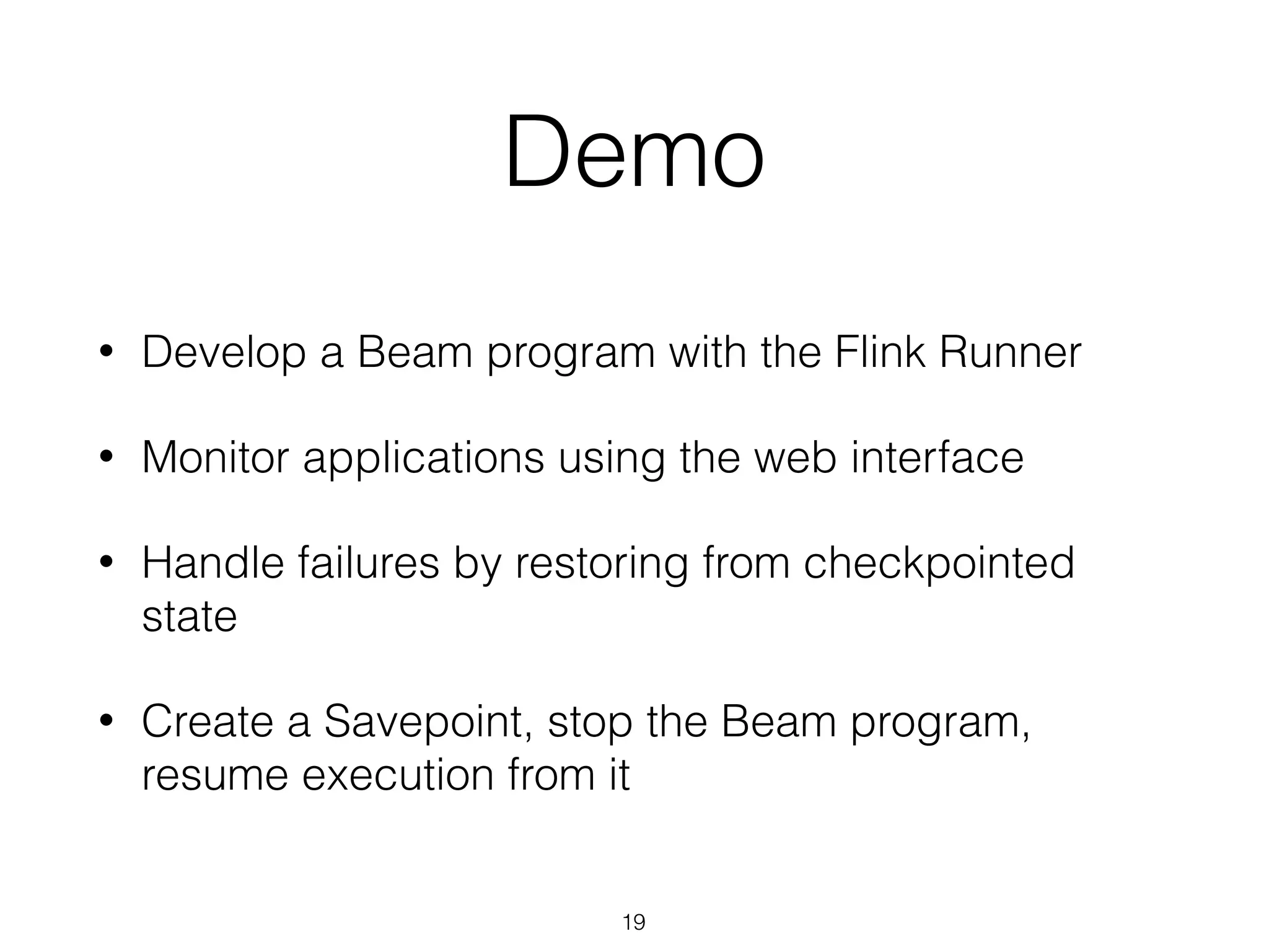 Demo
• Develop a Beam program with the Flink Runner
• Monitor applications using the web interface
• Handle failures by restoring from checkpointed
state
• Create a Savepoint, stop the Beam program,
resume execution from it
19
 