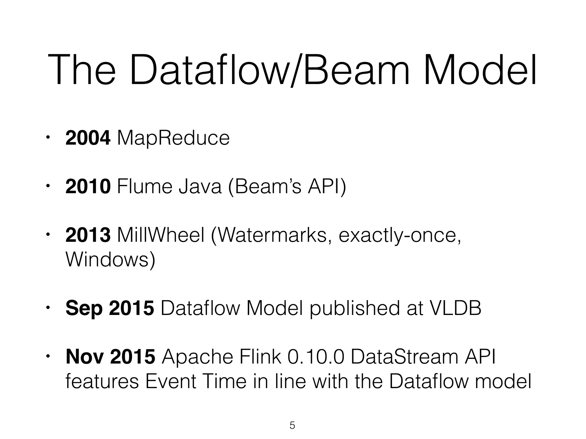The Dataﬂow/Beam Model
• 2004 MapReduce
• 2010 Flume Java (Beam’s API)
• 2013 MillWheel (Watermarks, exactly-once,
Windows)
• Sep 2015 Dataﬂow Model published at VLDB
• Nov 2015 Apache Flink 0.10.0 DataStream API
features Event Time in line with the Dataﬂow model
5
 