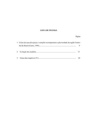 x
LISTA DE FIGURAS
Página
1 Ciclos da cana-de-açúcar e variações na temperatura e pluviosidade da região Centro-
Sul do Brasil (Castro, 1999)........................................................................................ 9
2 Evolução dos modelos............................................................................................... 15
3 Graus-dias negativos (ºC)......................................................................................... 20
 