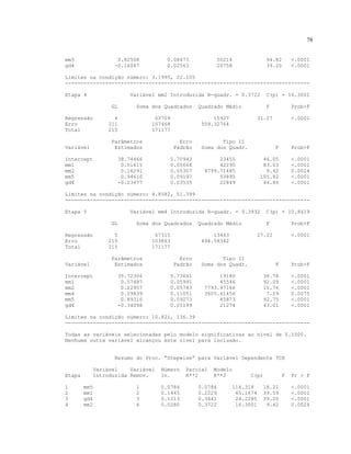 78
mm5 0.82508 0.08473 50214 94.82 <.0001
gd4 -0.16047 0.02563 20758 39.20 <.0001
Limites na condição número: 3.1995, 22.105
-------------------------------------------------------------------------------
Etapa 4 Variável mm2 Introduzida R-quadr. = 0.3722 C(p) = 16.3001
GL Soma dos Quadrados Quadrado Médio F Prob>F
Regressão 4 63709 15927 31.27 <.0001
Erro 211 107468 509.32764
Total 215 171177
Parâmetros Erro Tipo II
Variável Estimados Padrão Soma dos Quadr. F Prob>F
Intercept 38.74466 5.70943 23455 46.05 <.0001
mm1 0.51615 0.05664 42290 83.03 <.0001
mm2 0.16291 0.05307 4799.71485 9.42 0.0024
mm5 0.94610 0.09197 53895 105.82 <.0001
gd4 -0.23677 0.03535 22849 44.86 <.0001
Limites na condição número: 4.8582, 51.399
-------------------------------------------------------------------------------
Etapa 5 Variável mm4 Introduzida R-quadr. = 0.3932 C(p) = 10.8419
GL Soma dos Quadrados Quadrado Médio F Prob>F
Regressão 5 67315 13463 27.22 <.0001
Erro 210 103863 494.58342
Total 215 171177
Parâmetros Erro Tipo II
Variável Estimados Padrão Soma dos Quadr. F Prob>F
Intercept 35.72306 5.73641 19180 38.78 <.0001
mm1 0.57487 0.05991 45546 92.09 <.0001
mm2 0.22957 0.05783 7793.97166 15.76 <.0001
mm4 0.29839 0.11051 3605.61456 7.29 0.0075
mm5 0.89310 0.09273 45873 92.75 <.0001
gd4 -0.34098 0.05199 21274 43.01 <.0001
Limites na condição número: 10.821, 136.39
-------------------------------------------------------------------------------
Todas as variáveis selecionadas pelo modelo significativas ao nível de 0.1500.
Nenhuma outra variável alcançou este nível para inclusão.
Resumo do Proc. “Stepwise” para Variável Dependente TCH
Variável Variável Número Parcial Modelo
Etapa Introduzida Remov. In. R**2 R**2 C(p) F Pr > F
1 mm5 1 0.0784 0.0784 114.318 18.21 <.0001
2 mm1 2 0.1445 0.2229 65.1674 39.59 <.0001
3 gd4 3 0.1213 0.3441 24.2285 39.20 <.0001
4 mm2 4 0.0280 0.3722 16.3001 9.42 0.0024
 