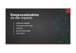 1.  SONHAM	GRANDE	
2.  TÊM	BRILHO	NO	OLHO	
3.  INOVAM	
4.  BOTAM	PRA	FAZER	
5.  SÃO	ÉTICOS	
Empreendeodres
de alto impacto
 
