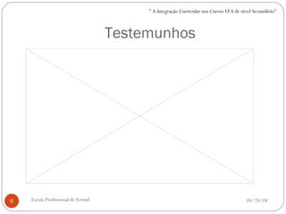 Testemunhos 06/02/09 Escola Profissional de Fermil " A Integração Curricular nos Cursos EFA de nível Secundário" 