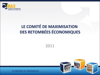 LE COMITÉ DE MAXIMISATION  DES RETOMBÉES ÉCONOMIQUES 2011 LA RÉGION SE DÉMARQUE… 