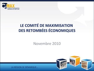 LE COMITÉ DE MAXIMISATION
DES RETOMBÉES ÉCONOMIQUES
Novembre 2010
LA RÉGION SE DÉMARQUE…
 