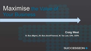 Maximise the Value of
Your Business
Craig West
B. Bus (Mgmt.), M. Bus (Acct/Finance), M. Tax Law, CPA, CEPA
 