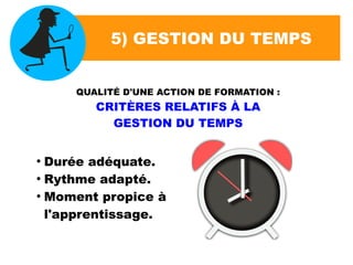 5) GESTION DU TEMPS
QUALITÉ D'UNE ACTION DE FORMATION :
CRITÈRES RELATIFS À LA
GESTION DU TEMPS
●
Durée adéquate.
●
Rythme adapté.
●
Moment propice à
l'apprentissage.
 