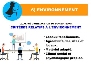 6) ENVIRONNEMENT
QUALITÉ D'UNE ACTION DE FORMATION :
CRITÈRES RELATIFS À L'ENVIRONNEMENT
●
Locaux fonctionnels.
●
Agréabilité des sites et
locaux.
●
Matériel adapté.
●
Climat social et
psychologique propice.
 