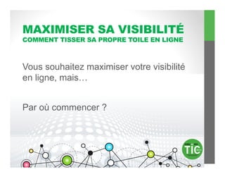 MAXIMISER SA VISIBILITÉ
COMMENT TISSER SA PROPRE TOILE EN LIGNE



Vous souhaitez maximiser votre visibilité
en ligne, mais…


Par où commencer ?
 