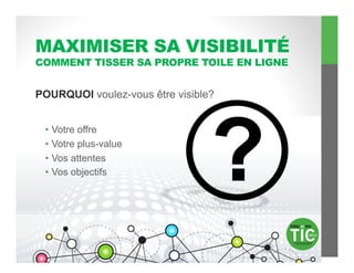 MAXIMISER SA VISIBILITÉ
COMMENT TISSER SA PROPRE TOILE EN LIGNE


POURQUOI voulez-vous être visible?


 •  Votre offre
 •  Votre plus-value
 •  Vos attentes
 •  Vos objectifs
 