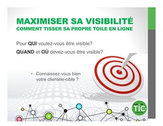 MAXIMISER SA VISIBILITÉ
COMMENT TISSER SA PROPRE TOILE EN LIGNE


Pour QUI voulez-vous être visible?
QUAND et OÙ devez-vous être visible?



      •  Connaissez-vous bien
         votre clientèle-cible ?
 