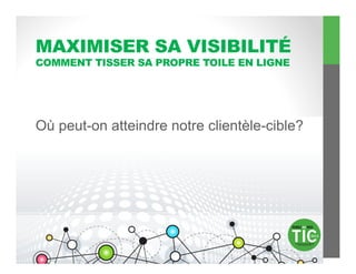 MAXIMISER SA VISIBILITÉ
COMMENT TISSER SA PROPRE TOILE EN LIGNE




Où peut-on atteindre notre clientèle-cible?
 