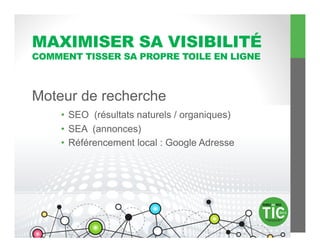 MAXIMISER SA VISIBILITÉ
COMMENT TISSER SA PROPRE TOILE EN LIGNE



Moteur de recherche
    •  SEO (résultats naturels / organiques)
    •  SEA (annonces)
    •  Référencement local : Google Adresse
 