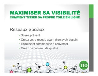 MAXIMISER SA VISIBILITÉ
COMMENT TISSER SA PROPRE TOILE EN LIGNE



Réseaux Sociaux
    •  Soyez présent
    •  Créez votre réseau avant d’en avoir besoin!
    •  Écoutez et commencez à converser
    •  Créez du contenu de qualité
 