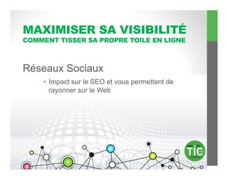 MAXIMISER SA VISIBILITÉ
COMMENT TISSER SA PROPRE TOILE EN LIGNE



Réseaux Sociaux
    •  Impact sur le SEO et vous permettent de
       rayonner sur le Web
 