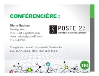 CONFÉRENCIÈRE :
Diane Nadeau
Stratège Web
POSTE 23 / poste23.com
diane.nadeau@poste23.com
819.574.6167

Chargée de cours à l’Université de Sherbrooke
B.A., B.A.A., B.Sc., MBA, MBA-LL.b, M.Sc.
 