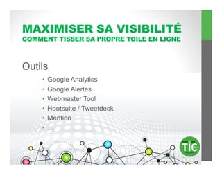 MAXIMISER SA VISIBILITÉ
COMMENT TISSER SA PROPRE TOILE EN LIGNE



Outils
    •  Google Analytics
    •  Google Alertes
    •  Webmaster Tool
    •  Hootsuite / Tweetdeck
    •  Mention
    •  …
 