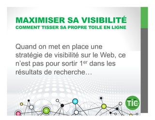 MAXIMISER SA VISIBILITÉ
COMMENT TISSER SA PROPRE TOILE EN LIGNE



Quand on met en place une
stratégie de visibilité sur le Web, ce
n’est pas pour sortir 1er dans les
résultats de recherche…
 