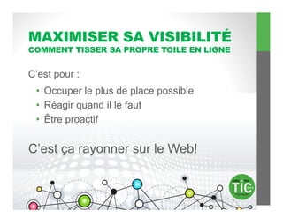 MAXIMISER SA VISIBILITÉ
COMMENT TISSER SA PROPRE TOILE EN LIGNE


C’est pour :
 •  Occuper le plus de place possible
 •  Réagir quand il le faut
 •  Être proactif


C’est ça rayonner sur le Web!
 