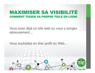 MAXIMISER SA VISIBILITÉ
COMMENT TISSER SA PROPRE TOILE EN LIGNE



Vous avez déjà un site web ou vous y songez
sérieusement…


Vous souhaitez en tirer profit du Web…
 
