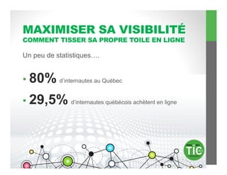 MAXIMISER SA VISIBILITÉ
COMMENT TISSER SA PROPRE TOILE EN LIGNE

Un peu de statistiques….


•  80% d’internautes au Québec

•  29,5% d’internautes québécois achètent en ligne
 