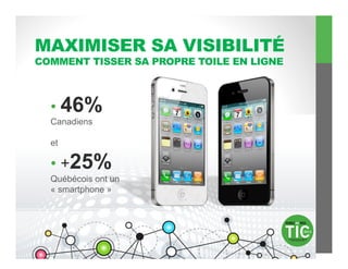 MAXIMISER SA VISIBILITÉ
COMMENT TISSER SA PROPRE TOILE EN LIGNE



  •  46%
  Canadiens

  et

  •  +25%
  Québécois ont un
  « smartphone »
 
