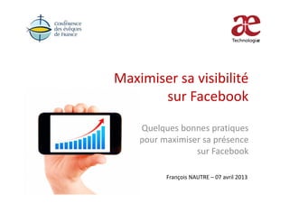 Maximiser sa visibilité
sur Facebook
Quelques bonnes pratiques
pour maximiser sa présence
sur Facebook
François NAUTRE – 07 avril 2013
 