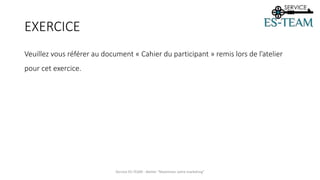 EXERCICE
Veuillez vous référer au document « Cahier du participant » remis lors de l’atelier
pour cet exercice.
Service ES-TEAM - Atelier "Maximiser votre marketing"
 