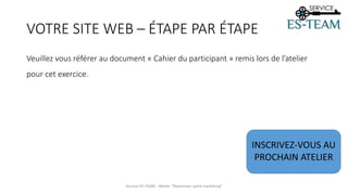 VOTRE SITE WEB – ÉTAPE PAR ÉTAPE
Veuillez vous référer au document « Cahier du participant » remis lors de l’atelier
pour cet exercice.
Service ES-TEAM - Atelier "Maximiser votre marketing"
INSCRIVEZ-VOUS AU
PROCHAIN ATELIER
 