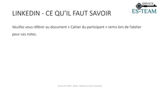 LINKEDIN - CE QU’IL FAUT SAVOIR
Service ES-TEAM - Atelier "Maximiser votre marketing"
Veuillez vous référer au document « Cahier du participant » remis lors de l’atelier
pour ces notes.
 