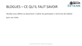 BLOGUES – CE QU’IL FAUT SAVOIR
Service ES-TEAM - Atelier "Maximiser votre marketing"
Veuillez vous référer au document « Cahier du participant » remis lors de l’atelier
pour ces notes.
 