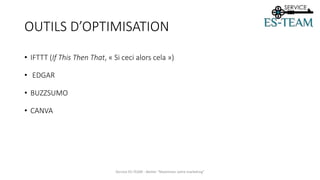 OUTILS D’OPTIMISATION
• IFTTT (If This Then That, « Si ceci alors cela »)
• EDGAR
• BUZZSUMO
• CANVA
Service ES-TEAM - Atelier "Maximiser votre marketing"
 
