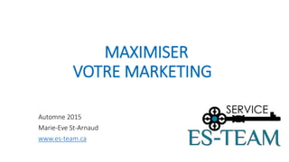MAXIMISER
VOTRE MARKETING
Automne 2015
Marie-Eve St-Arnaud
www.es-team.ca
 