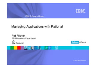 ®




              IBM Software Group




Managing Applications with Rational

Pat Flisher
FSS Business Value Lead
UKI
IBM Rational




                                      © 2007 IBM Corporation
 