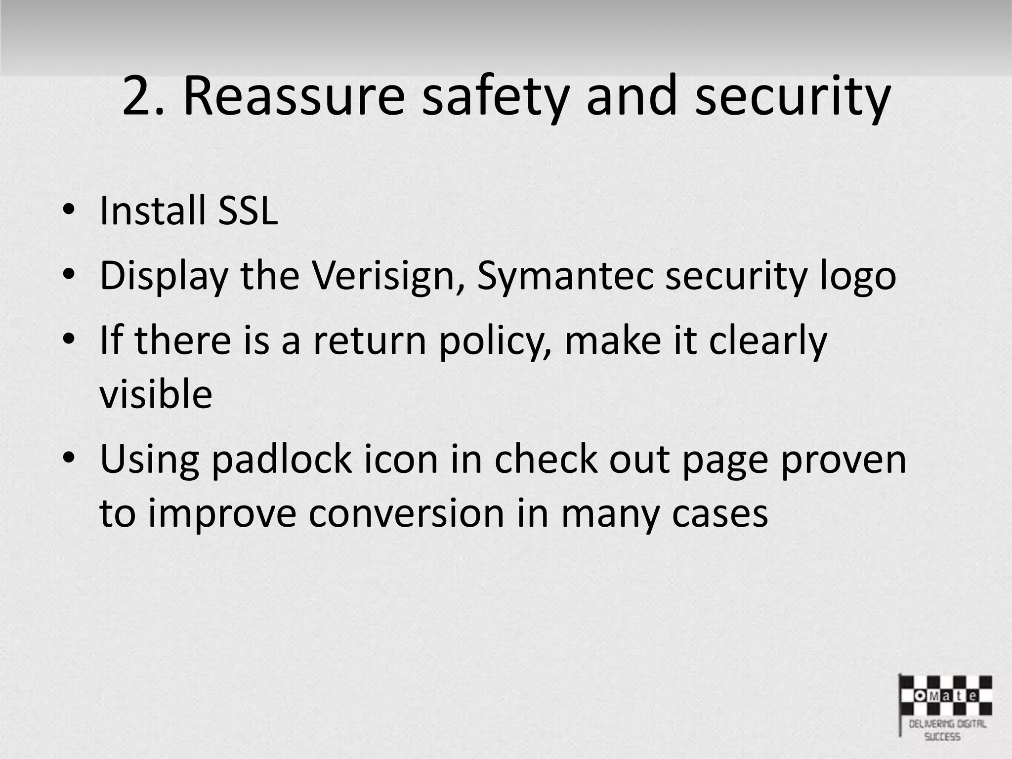 2. Reassure safety and security
• Install SSL
• Display the Verisign, Symantec security logo
• If there is a return policy, make it clearly
visible
• Using padlock icon in check out page proven
to improve conversion in many cases
 