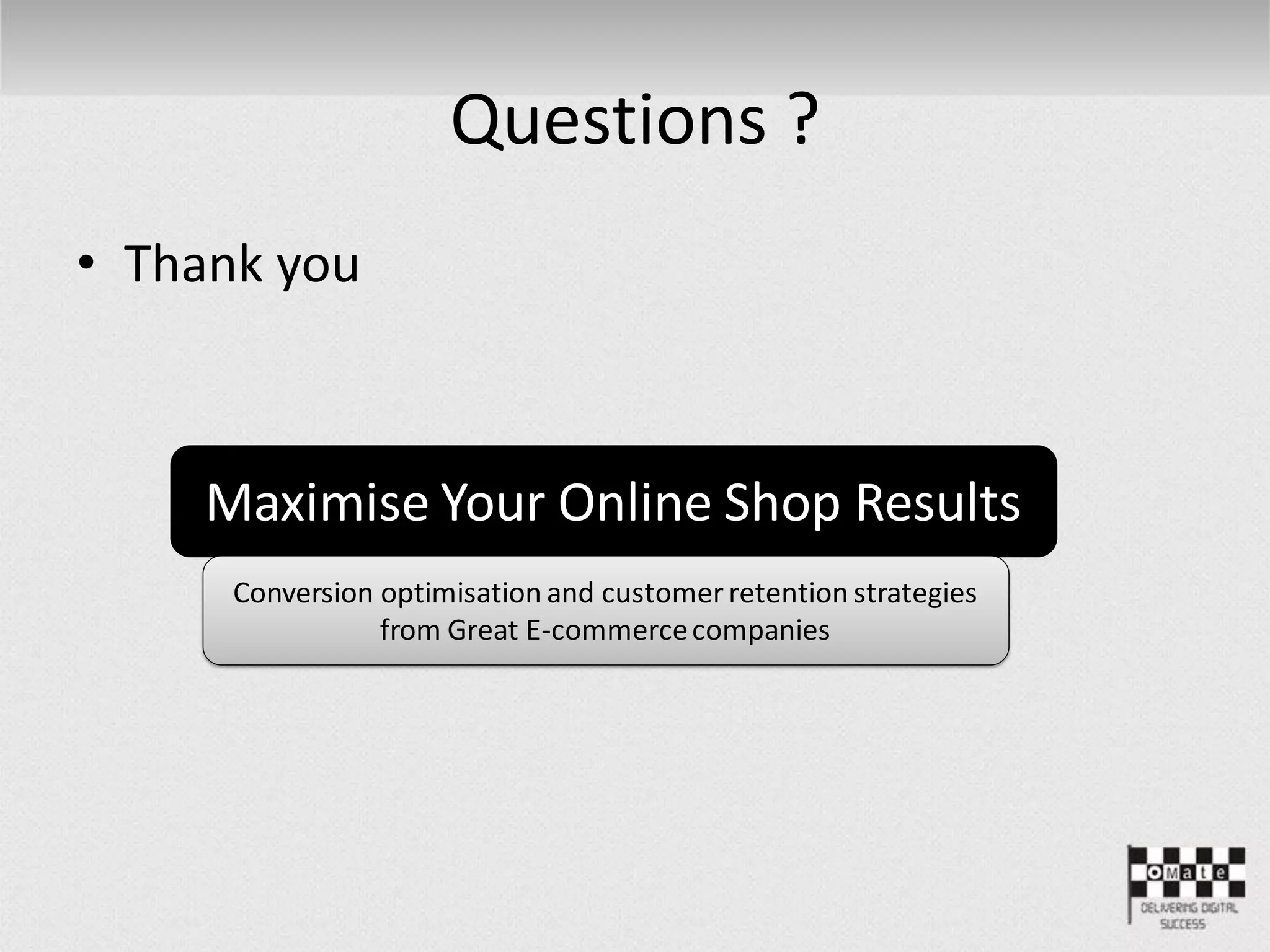Questions ?
• Thank you
Maximise Your Online Shop Results
Conversion optimisation and customerretention strategies
from Great E-commercecompanies
 