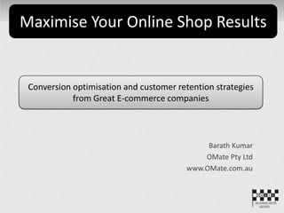 Barath Kumar
OMate Pty Ltd
www.OMate.com.au
Maximise Your Online Shop Results
Conversion optimisation and customer retention strategies
from Great E-commerce companies
 